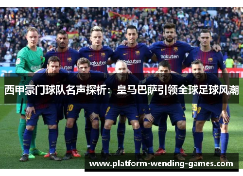 西甲豪门球队名声探析：皇马巴萨引领全球足球风潮