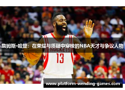 詹姆斯·哈登：在荣耀与质疑中穿梭的NBA天才与争议人物