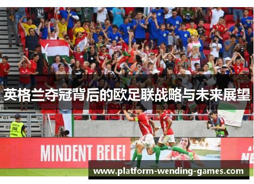 英格兰夺冠背后的欧足联战略与未来展望 英格兰夺冠背后的欧足联战略与未来展望