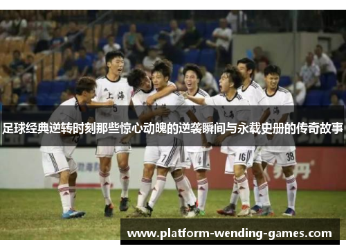 足球经典逆转时刻那些惊心动魄的逆袭瞬间与永载史册的传奇故事