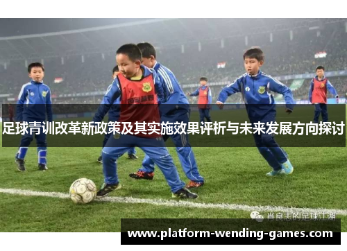 足球青训改革新政策及其实施效果评析与未来发展方向探讨