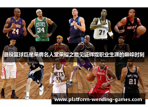 退役篮球巨星荣膺名人堂荣耀之路见证辉煌职业生涯的巅峰时刻 退役篮球巨星荣膺名人堂荣耀之路见证辉煌职业生涯的巅峰时刻
