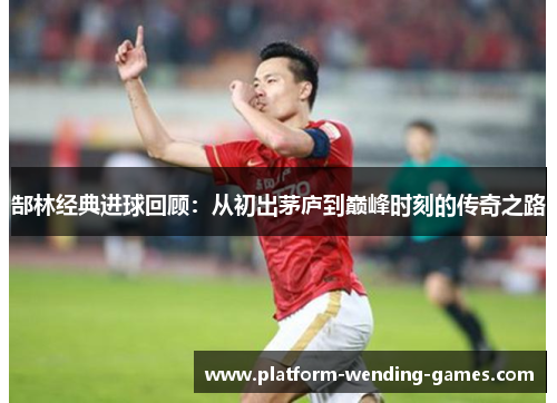 郜林经典进球回顾：从初出茅庐到巅峰时刻的传奇之路