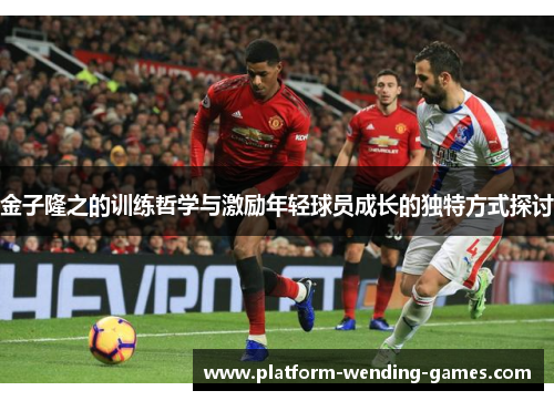 金子隆之的训练哲学与激励年轻球员成长的独特方式探讨 金子隆之的训练哲学与激励年轻球员成长的独特方式探讨