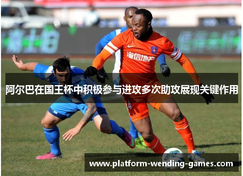 阿尔巴在国王杯中积极参与进攻多次助攻展现关键作用 阿尔巴在国王杯中积极参与进攻多次助攻展现关键作用