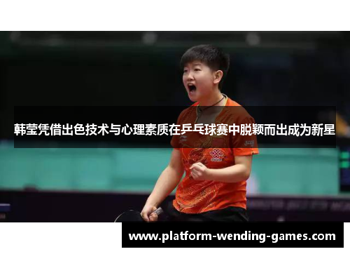 韩莹凭借出色技术与心理素质在乒乓球赛中脱颖而出成为新星