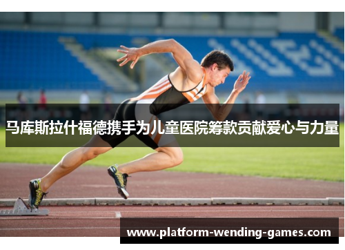 马库斯拉什福德携手为儿童医院筹款贡献爱心与力量