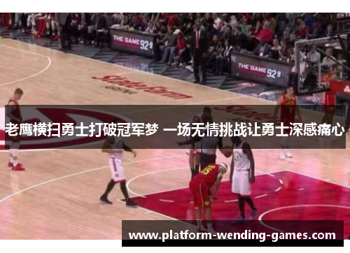 老鹰横扫勇士打破冠军梦 一场无情挑战让勇士深感痛心
