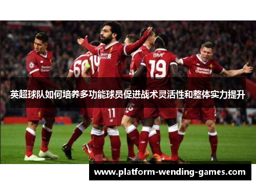 英超球队如何培养多功能球员促进战术灵活性和整体实力提升