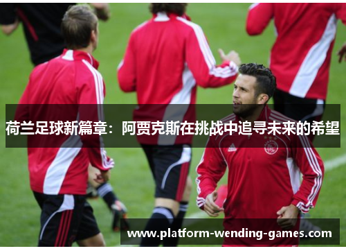 荷兰足球新篇章：阿贾克斯在挑战中追寻未来的希望