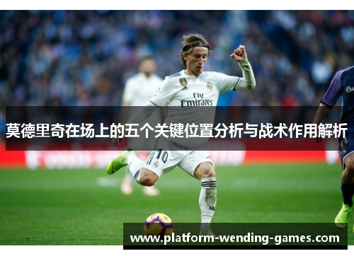 莫德里奇在场上的五个关键位置分析与战术作用解析