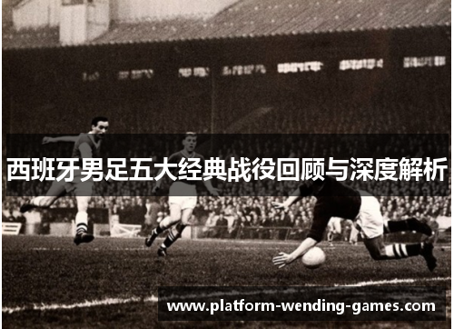 西班牙男足五大经典战役回顾与深度解析