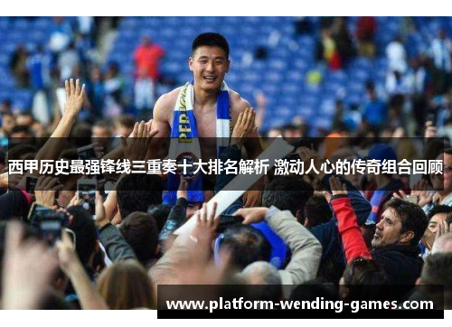 西甲历史最强锋线三重奏十大排名解析 激动人心的传奇组合回顾