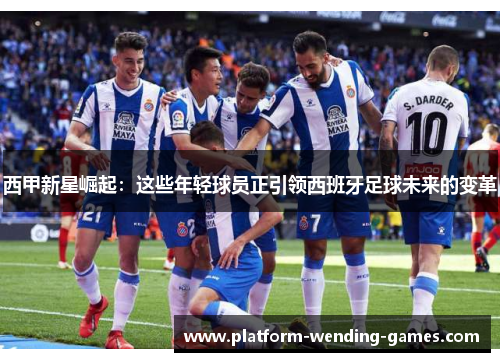 西甲新星崛起：这些年轻球员正引领西班牙足球未来的变革