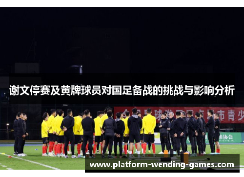 谢文停赛及黄牌球员对国足备战的挑战与影响分析