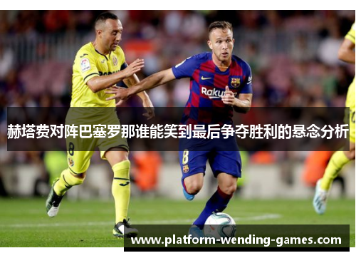 赫塔费对阵巴塞罗那谁能笑到最后争夺胜利的悬念分析 赫塔费对阵巴塞罗那谁能笑到最后争夺胜利的悬念分析