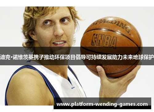 迪克·诺维茨基携子推动环保项目倡导可持续发展助力未来地球保护