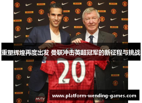 重塑辉煌再度出发 曼联冲击英超冠军的新征程与挑战