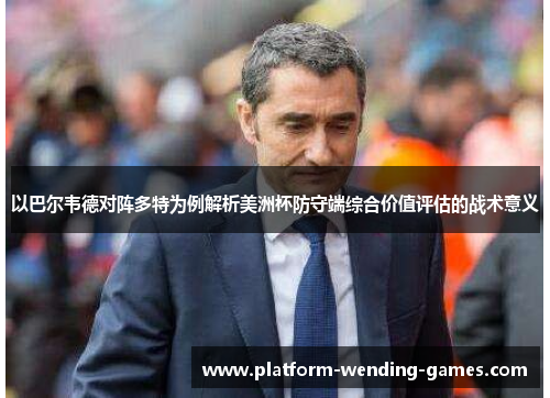 以巴尔韦德对阵多特为例解析美洲杯防守端综合价值评估的战术意义