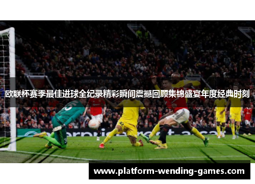 欧联杯赛季最佳进球全纪录精彩瞬间震撼回顾集锦盛宴年度经典时刻