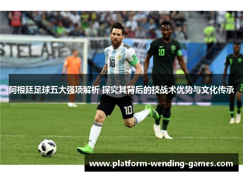 阿根廷足球五大强项解析 探究其背后的技战术优势与文化传承 阿根廷足球五大强项解析 探究其背后的技战术优势与文化传承