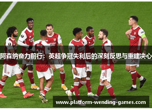 阿森纳奋力前行:英超争冠失利后的深刻反思与重建决心 阿森纳奋力前行:英超争冠失利后的深刻反思与重建决心