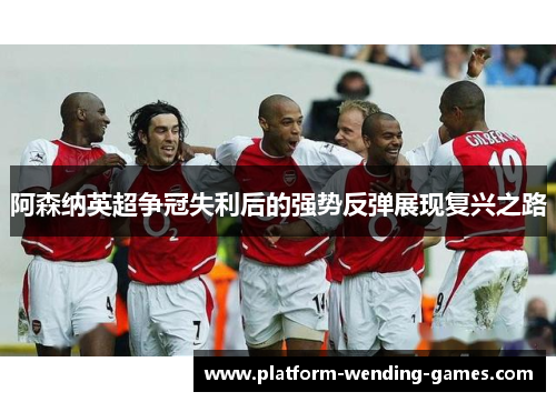阿森纳英超争冠失利后的强势反弹展现复兴之路