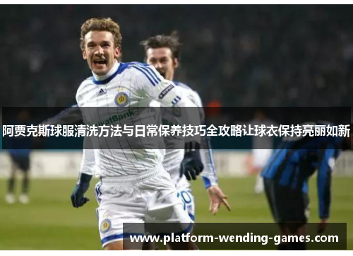 阿贾克斯球服清洗方法与日常保养技巧全攻略让球衣保持亮丽如新 阿贾克斯球服清洗方法与日常保养技巧全攻略让球衣保持亮丽如新