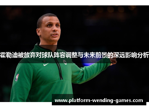 霍勒迪被放弃对球队阵容调整与未来前景的深远影响分析