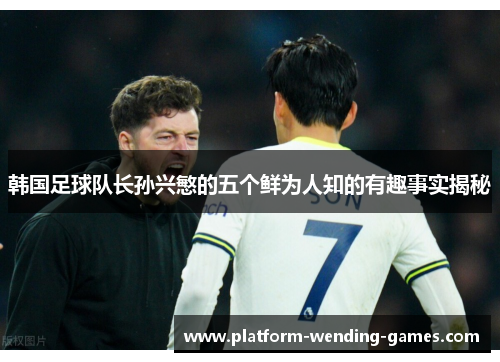 韩国足球队长孙兴慜的五个鲜为人知的有趣事实揭秘