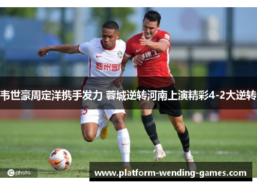 韦世豪周定洋携手发力 蓉城逆转河南上演精彩4-2大逆转