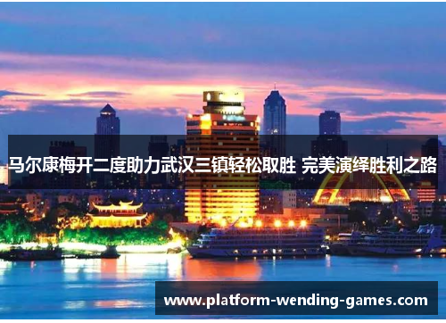 马尔康梅开二度助力武汉三镇轻松取胜 完美演绎胜利之路