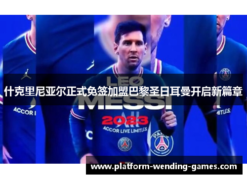 什克里尼亚尔正式免签加盟巴黎圣日耳曼开启新篇章