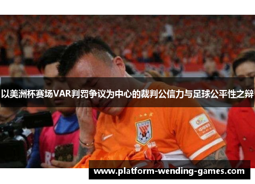 以美洲杯赛场VAR判罚争议为中心的裁判公信力与足球公平性之辩 以美洲杯赛场VAR判罚争议为中心的裁判公信力与足球公平性之辩