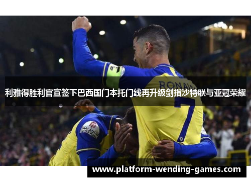 利雅得胜利官宣签下巴西国门本托门线再升级剑指沙特联与亚冠荣耀