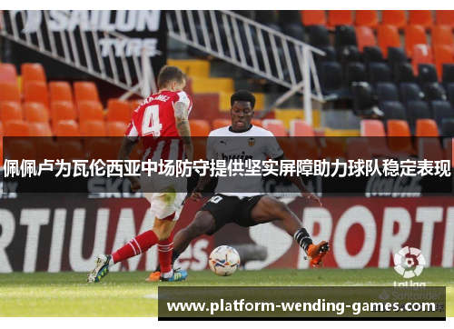 佩佩卢为瓦伦西亚中场防守提供坚实屏障助力球队稳定表现