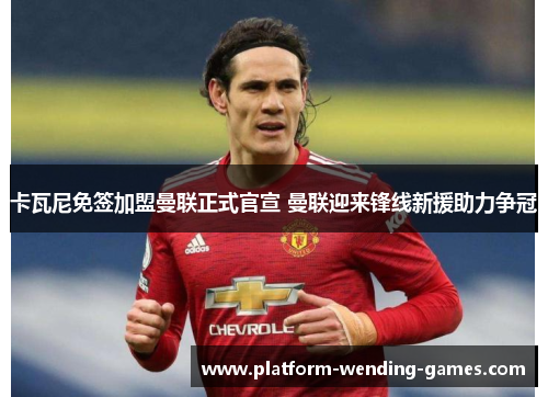 卡瓦尼免签加盟曼联正式官宣 曼联迎来锋线新援助力争冠 卡瓦尼免签加盟曼联正式官宣 曼联迎来锋线新援助力争冠