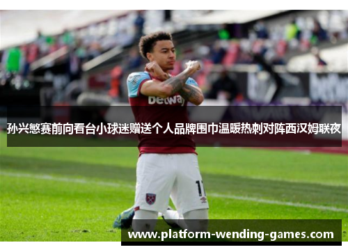 孙兴慜赛前向看台小球迷赠送个人品牌围巾温暖热刺对阵西汉姆联夜 孙兴慜赛前向看台小球迷赠送个人品牌围巾温暖热刺对阵西汉姆联夜